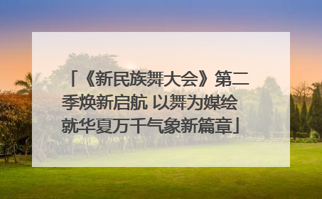 《新民族舞大会》第二季焕新启航 以舞为媒绘就华夏万千气象新篇章