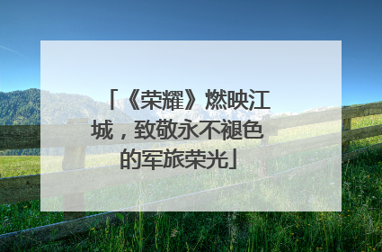 《荣耀》燃映江城，致敬永不褪色的军旅荣光