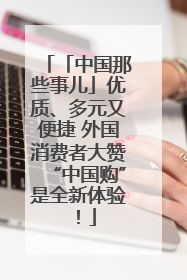 「中国那些事儿」优质、多元又便捷 外国消费者大赞“中国购”是全新体验！
