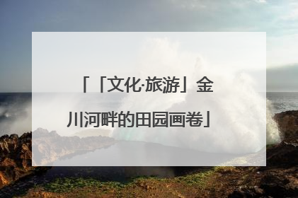 「文化·旅游」金川河畔的田园画卷