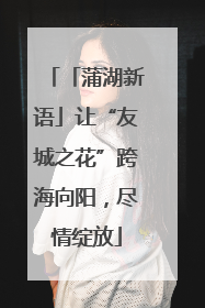 「蒲湖新语」让“友城之花”跨海向阳，尽情绽放
