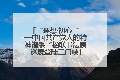 “理想·初心“——中国共产党人的精神谱系“楹联书法展巡展登陆三门峡