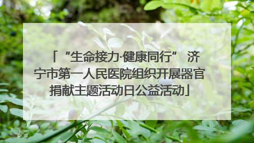 “生命接力·健康同行” 济宁市第一人民医院组织开展器官捐献主题活动日公益活动