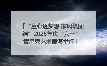 “童心逐梦想 家风筑团结”2025年庆“六一”童星秀艺术展演举行