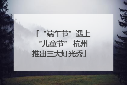 “端午节”遇上“儿童节” 杭州推出三大灯光秀
