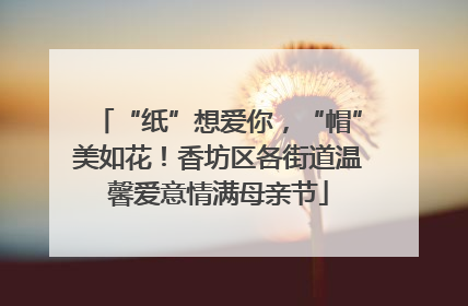 “纸”想爱你，“帽”美如花！香坊区各街道温馨爱意情满母亲节