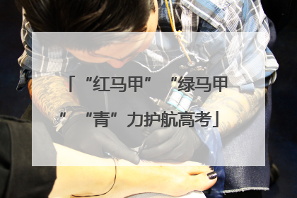 “红马甲”“绿马甲”“青”力护航高考
