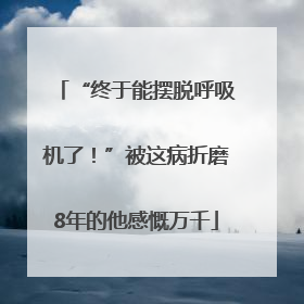 “终于能摆脱呼吸机了！”被这病折磨8年的他感慨万千