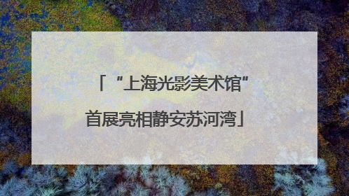 “上海光影美术馆”首展亮相静安苏河湾