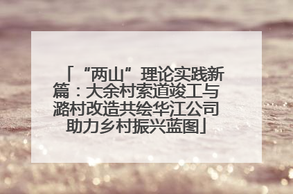 “两山”理论实践新篇：大余村索道竣工与潞村改造共绘华江公司助力乡村振兴蓝图