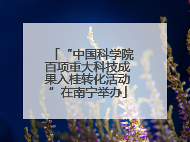 “中国科学院百项重大科技成果入桂转化活动”在南宁举办