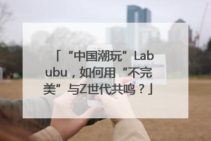 “中国潮玩”Labubu，如何用“不完美”与Z世代共鸣？