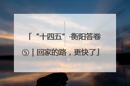 “十四五”·衡阳答卷⑤｜回家的路，更快了