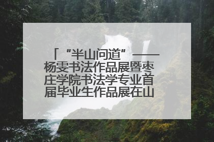 “半山问道”——杨雯书法作品展暨枣庄学院书法学专业首届毕业生作品展在山东省文化馆开幕