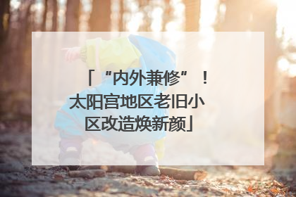 “内外兼修”！太阳宫地区老旧小区改造焕新颜