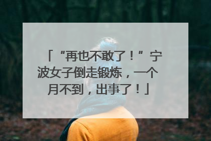 “再也不敢了！”宁波女子倒走锻炼，一个月不到，出事了！