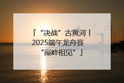 “决战”古黄河丨2025端午龙舟赛“巅峰相见”