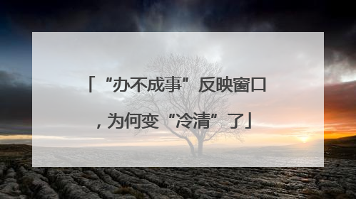 “办不成事”反映窗口，为何变“冷清”了