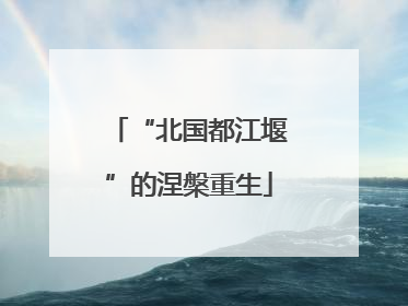 “北国都江堰”的涅槃重生