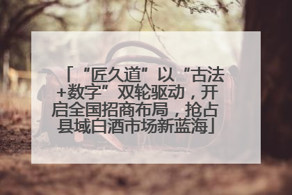 “匠久道”以“古法+数字”双轮驱动，开启全国招商布局，抢占县域白酒市场新蓝海