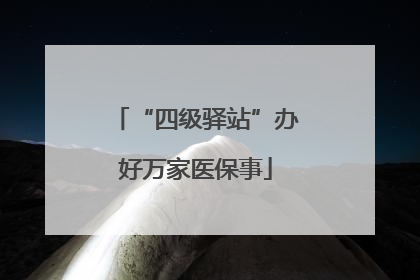 “四级驿站”办好万家医保事