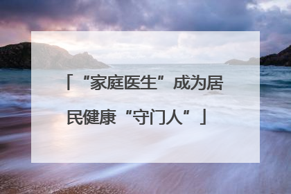 “家庭医生”成为居民健康“守门人”