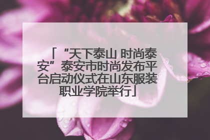 “天下泰山 时尚泰安”泰安市时尚发布平台启动仪式在山东服装职业学院举行