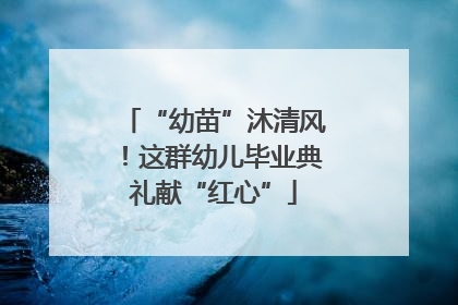 “幼苗”沐清风！这群幼儿毕业典礼献“红心”