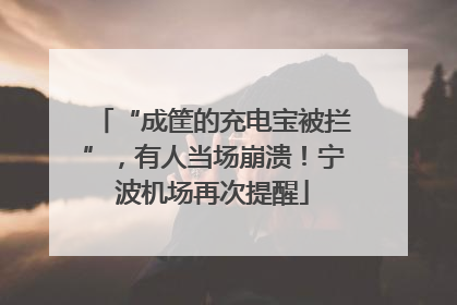 “成筐的充电宝被拦”，有人当场崩溃！宁波机场再次提醒