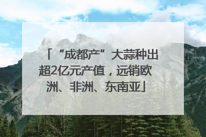 “成都产”大蒜种出超2亿元产值，远销欧洲、非洲、东南亚
