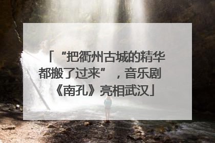 “把衢州古城的精华都搬了过来”，音乐剧《南孔》亮相武汉