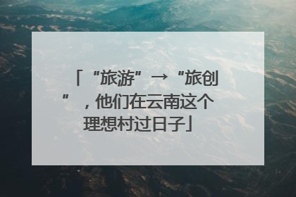 “旅游”→“旅创”，他们在云南这个理想村过日子