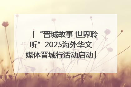 “晋城故事 世界聆听”2025海外华文媒体晋城行活动启动
