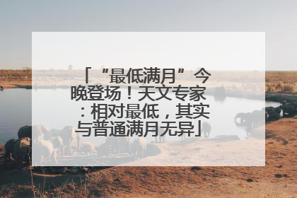 “最低满月”今晚登场！天文专家：相对最低，其实与普通满月无异