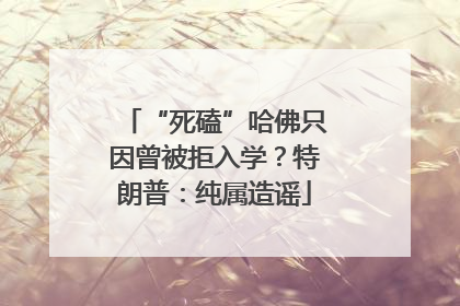 “死磕”哈佛只因曾被拒入学？特朗普：纯属造谣