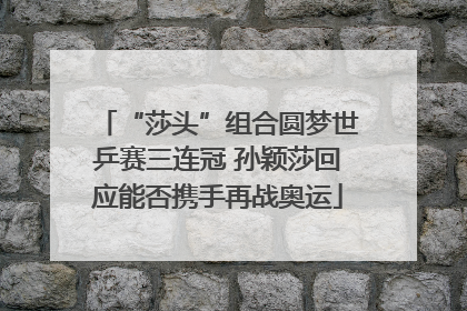 “莎头”组合圆梦世乒赛三连冠 孙颖莎回应能否携手再战奥运
