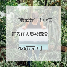 “老鼠仓”！中信证券IT人员被罚没426万元！