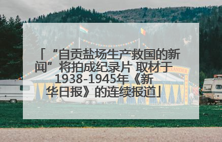 “自贡盐场生产救国的新闻”将拍成纪录片 取材于1938-1945年《新华日报》的连续报道