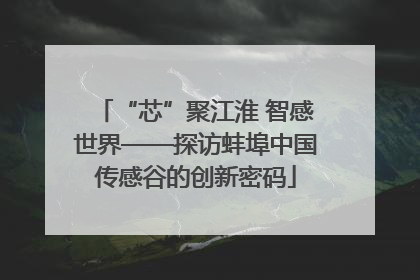 “芯”聚江淮 智感世界——探访蚌埠中国传感谷的创新密码