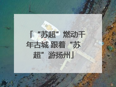 “苏超”燃动千年古城 跟着“苏超”游扬州