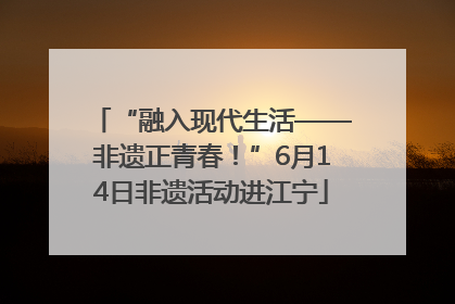 “融入现代生活——非遗正青春！”6月14日非遗活动进江宁