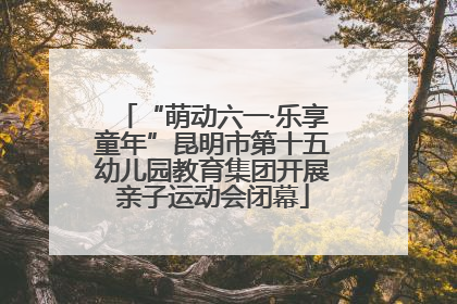 “萌动六一·乐享童年”昆明市第十五幼儿园教育集团开展亲子运动会闭幕