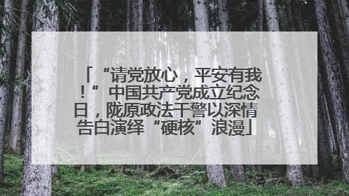 “请党放心，平安有我！”中国共产党成立纪念日，陇原政法干警以深情告白演绎“硬核”浪漫