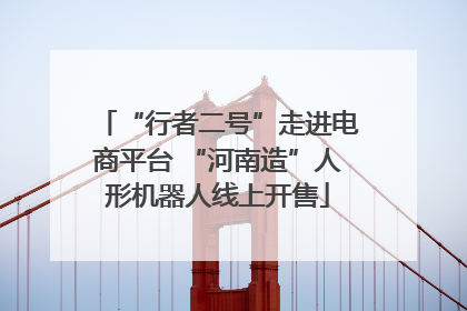 “行者二号”走进电商平台 “河南造”人形机器人线上开售