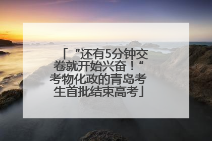 “还有5分钟交卷就开始兴奋！”考物化政的青岛考生首批结束高考
