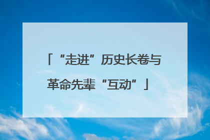 “走进”历史长卷与革命先辈“互动”