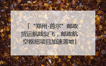 “郑州-首尔”邮政货运航线复飞，邮政航空枢纽项目加速落地