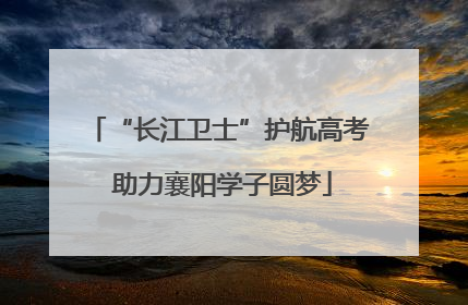 “长江卫士”护航高考 助力襄阳学子圆梦
