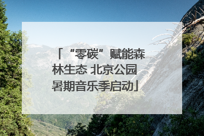“零碳”赋能森林生态 北京公园暑期音乐季启动