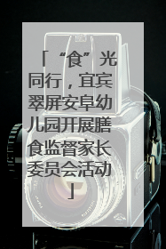 “食”光同行，宜宾翠屏安阜幼儿园开展膳食监督家长委员会活动